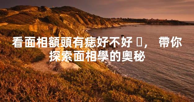 看面相額頭有痣好不好，帶你探索面相學的奧秘